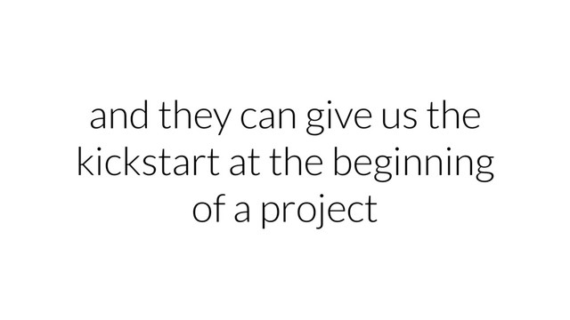 and they can give us the
kickstart at the beginning
of a project
