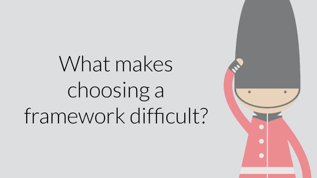 What makes
choosing a
framework difﬁcult?
