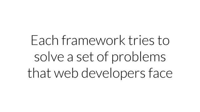 Each framework tries to
solve a set of problems
that web developers face
