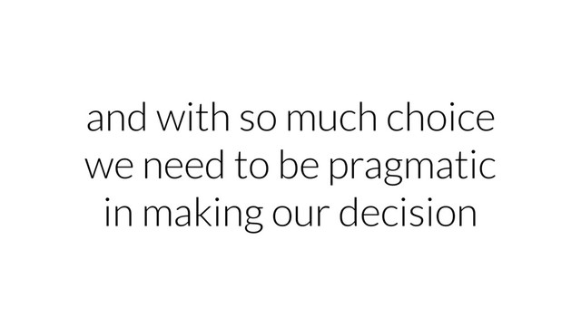 and with so much choice
we need to be pragmatic
in making our decision
