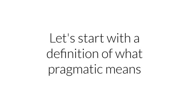 Let's start with a
deﬁnition of what
pragmatic means
