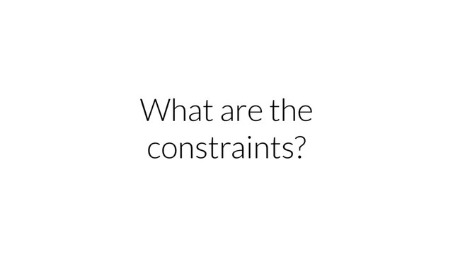 What are the
constraints?

