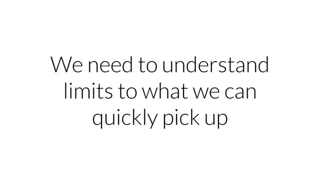 We need to understand
limits to what we can
quickly pick up
