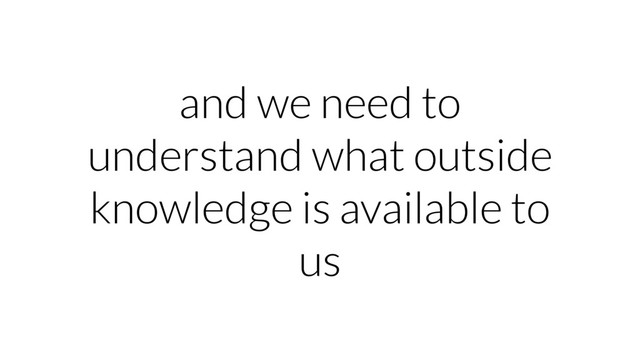 and we need to
understand what outside
knowledge is available to
us
