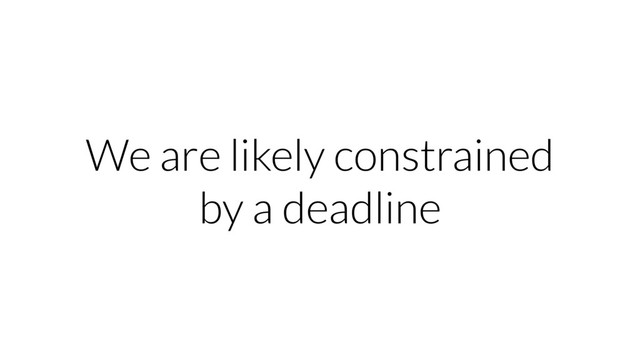 We are likely constrained
by a deadline
