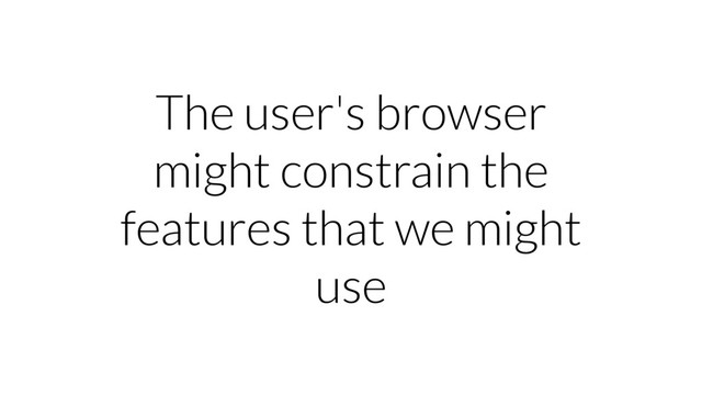 The user's browser
might constrain the
features that we might
use
