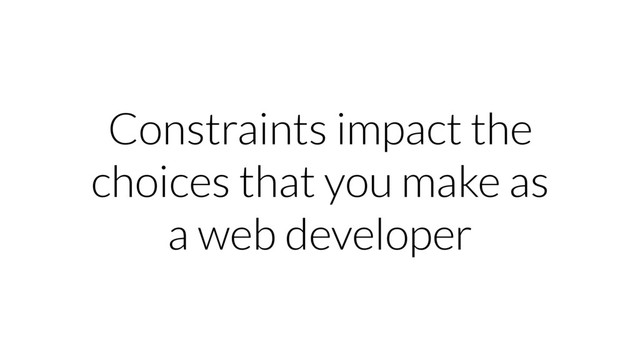 Constraints impact the
choices that you make as
a web developer
