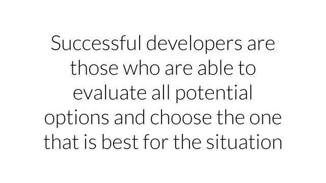 Successful developers are
those who are able to
evaluate all potential
options and choose the one
that is best for the situation
