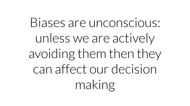 Biases are unconscious:
unless we are actively
avoiding them then they
can affect our decision
making
