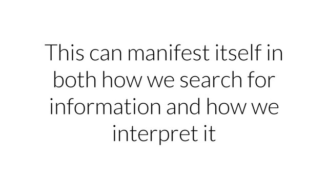 This can manifest itself in
both how we search for
information and how we
interpret it
