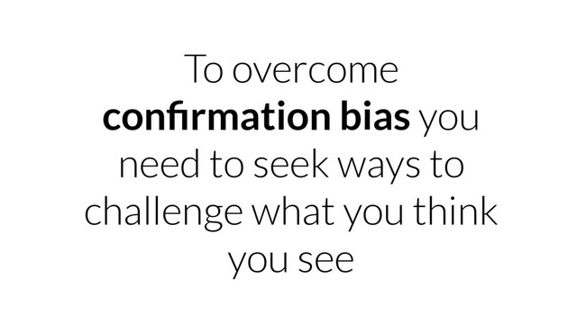 To overcome
conﬁrmation bias you
need to seek ways to
challenge what you think
you see
