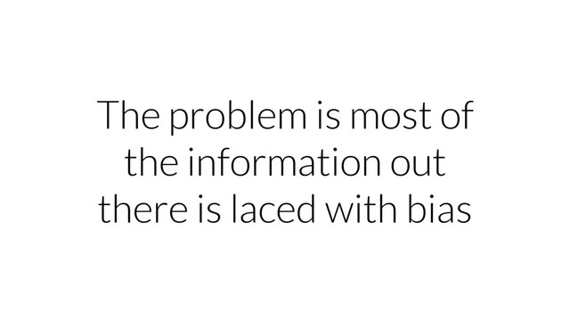 The problem is most of
the information out
there is laced with bias
