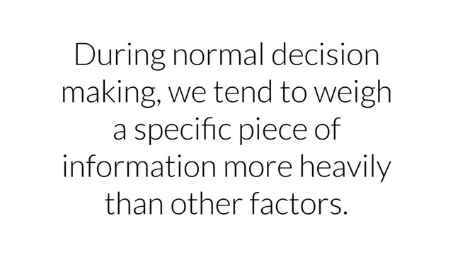 During normal decision
making, we tend to weigh
a speciﬁc piece of
information more heavily
than other factors.
