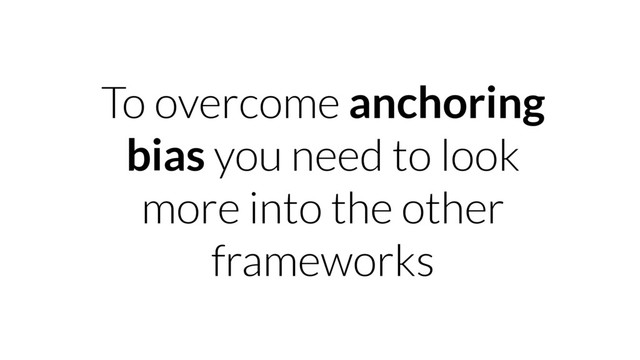 To overcome anchoring
bias you need to look
more into the other
frameworks
