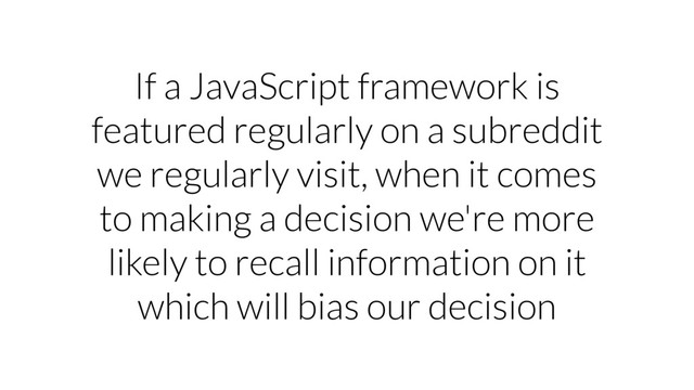 If a JavaScript framework is
featured regularly on a subreddit
we regularly visit, when it comes
to making a decision we're more
likely to recall information on it
which will bias our decision

