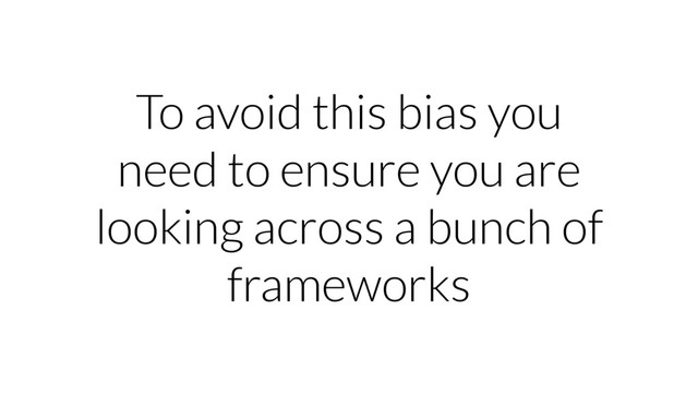 To avoid this bias you
need to ensure you are
looking across a bunch of
frameworks
