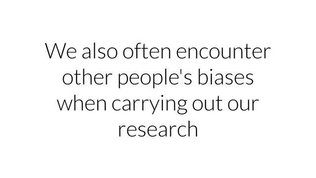 We also often encounter
other people's biases
when carrying out our
research

