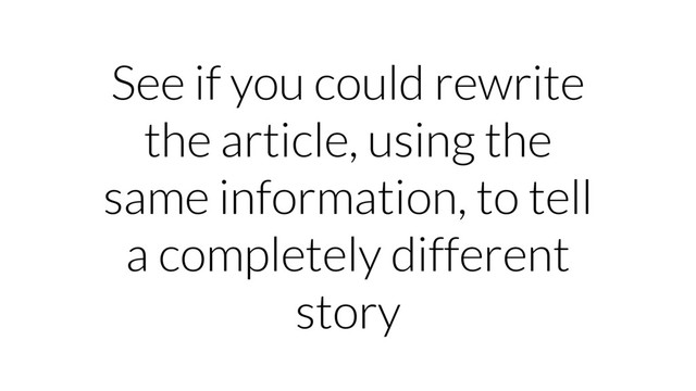 See if you could rewrite
the article, using the
same information, to tell
a completely different
story

