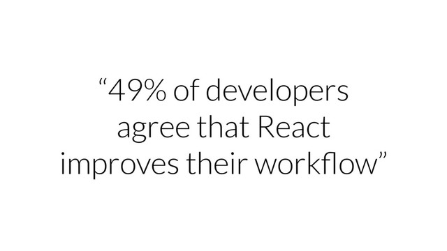“49% of developers
agree that React
improves their workﬂow”
