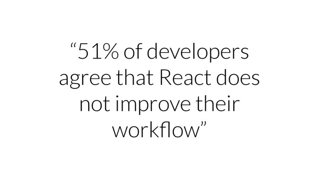 “51% of developers
agree that React does
not improve their
workﬂow”
