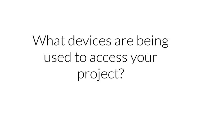 What devices are being
used to access your
project?
