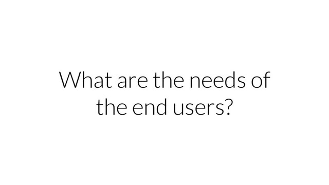 What are the needs of
the end users?
