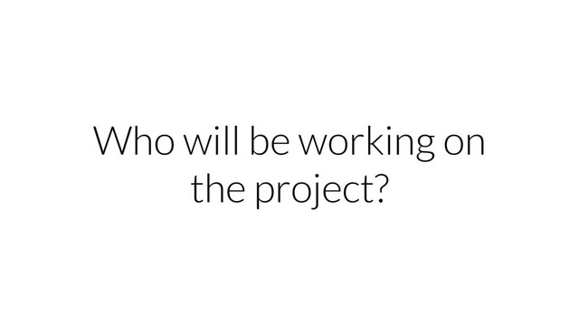 Who will be working on
the project?
