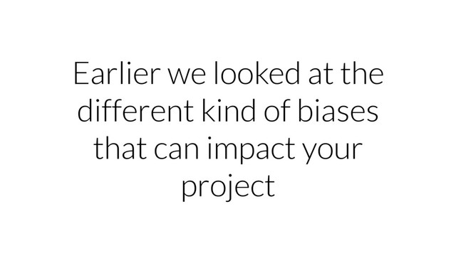 Earlier we looked at the
different kind of biases
that can impact your
project
