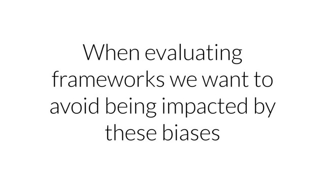 When evaluating
frameworks we want to
avoid being impacted by
these biases
