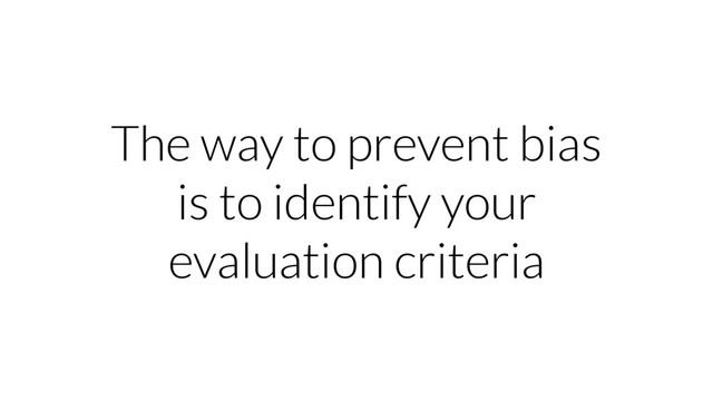 The way to prevent bias
is to identify your
evaluation criteria
