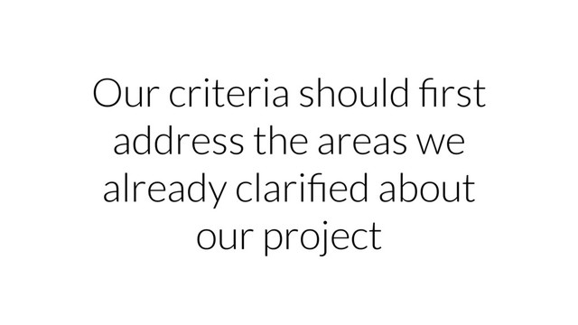 Our criteria should ﬁrst
address the areas we
already clariﬁed about
our project
