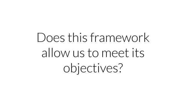 Does this framework
allow us to meet its
objectives?
