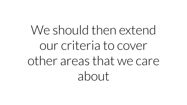 We should then extend
our criteria to cover
other areas that we care
about
