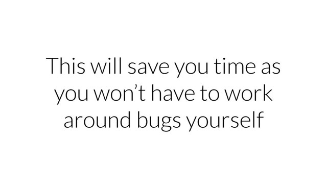 This will save you time as
you won’t have to work
around bugs yourself
