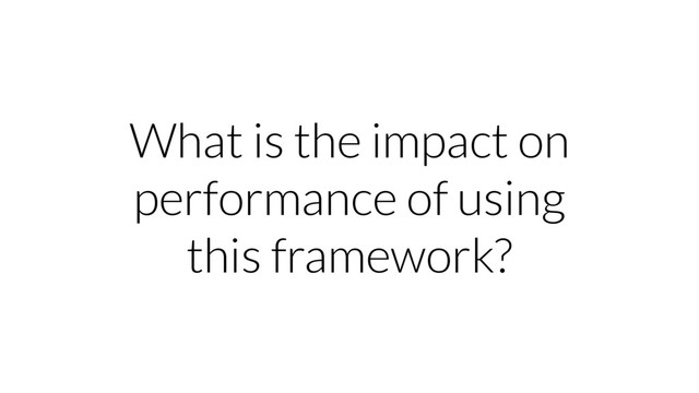 What is the impact on
performance of using
this framework?
