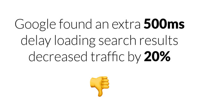 Google found an extra 500ms
delay loading search results
decreased trafﬁc by 20%

