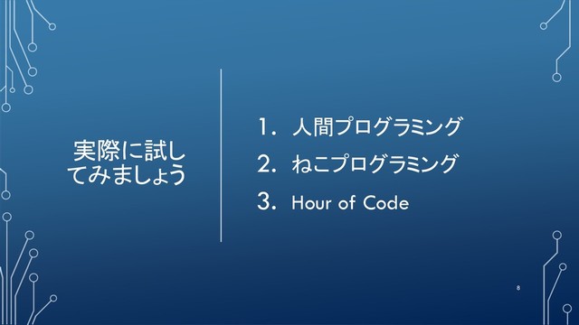 実際に試し
てみましょう
1. 人間プログラミング
2. ねこプログラミング
3. Hour of Code
8
