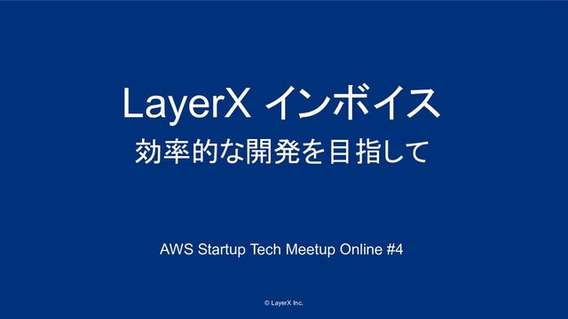 © LayerX Inc.
LayerX インボイス
効率的な開発を目指して
AWS Startup Tech Meetup Online #4
