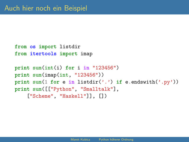 Auch hier noch ein Beispiel
from os import listdir
from itertools import imap
print sum(int(i) for i in "123456")
print sum(imap(int, "123456"))
print sum(1 for e in listdir(’.’) if e.endswith(’.py’))
print sum([["Python", "Smalltalk"],
["Scheme", "Haskell"]], [])
Marek Kubica Python höherer Ordnung
