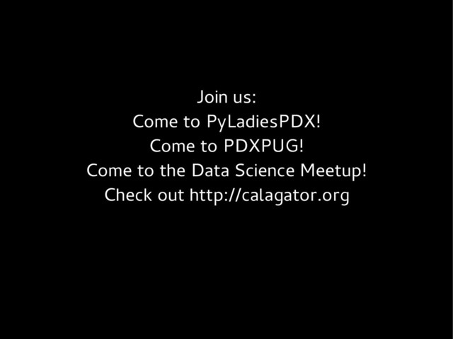 Join us:
Come to PyLadiesPDX!
Come to PDXPUG!
Come to the Data Science Meetup!
Check out http://calagator.org
