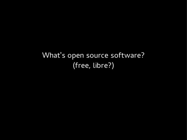 What's open source software?
(free, libre?)
