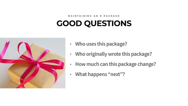 GOOD QUESTIONS
M A I N T A I N I N G A N R P A C K A G E
• Who uses this package?
• Who originally wrote this package?
• How much can this package change?
• What happens “next”?
