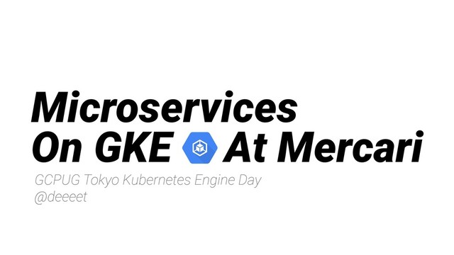 Microservices
On GKE At Mercari
GCPUG Tokyo Kubernetes Engine Day
@deeeet
