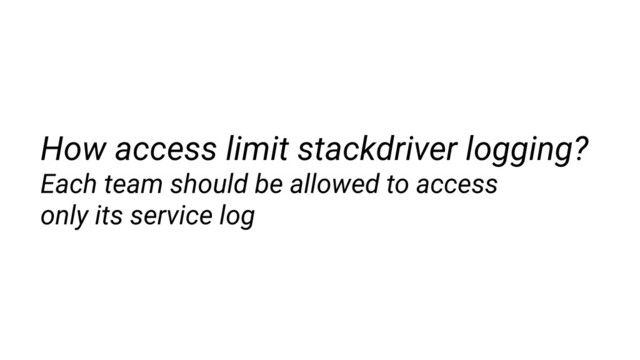 How access limit stackdriver logging?
Each team should be allowed to access
only its service log
