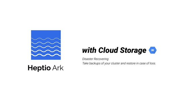 Disaster Recovering
Take backups of your cluster and restore in case of loss.
with Cloud Storage

