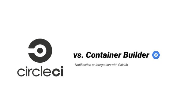 Notiﬁcation or Integration with GitHub
vs. Container Builder
