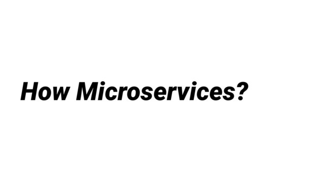 How Microservices?

