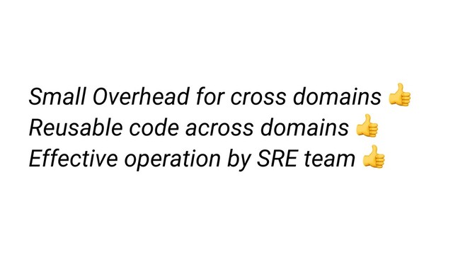 Small Overhead for cross domains 
Reusable code across domains  
Effective operation by SRE team 
