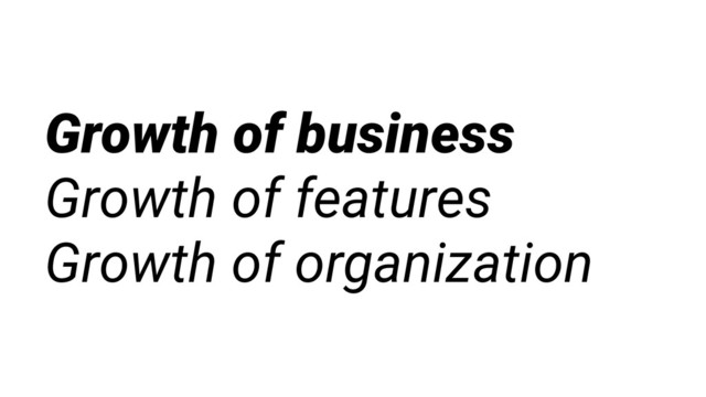 Growth of business
Growth of features
Growth of organization

