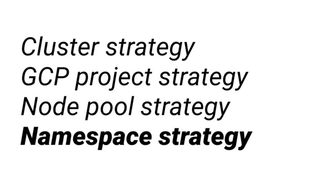 Cluster strategy
GCP project strategy
Node pool strategy
Namespace strategy
